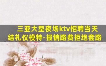 三亚大型夜场ktv招聘当天结礼仪模特-报销路费拒绝套路