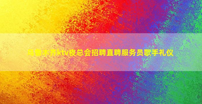 乌鲁木齐ktv夜总会招聘直聘服务员歌手礼仪