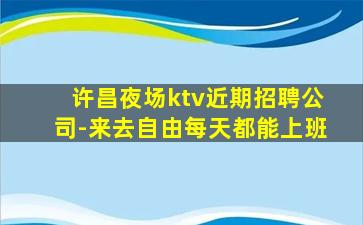 许昌夜场ktv近期招聘公司-来去自由每天都能上班
